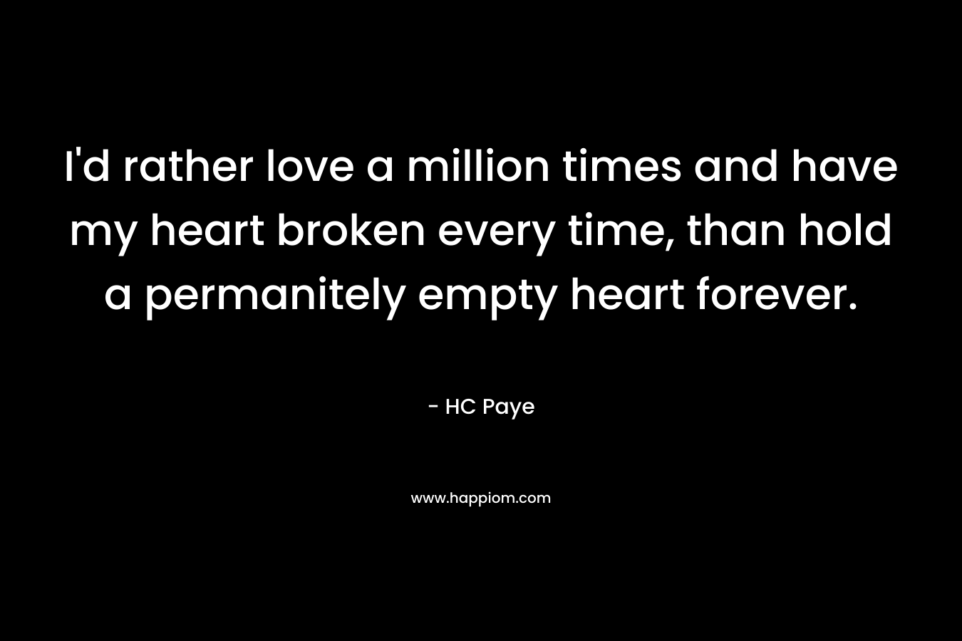 I'd rather love a million times and have my heart broken every time, than hold a permanitely empty heart forever.