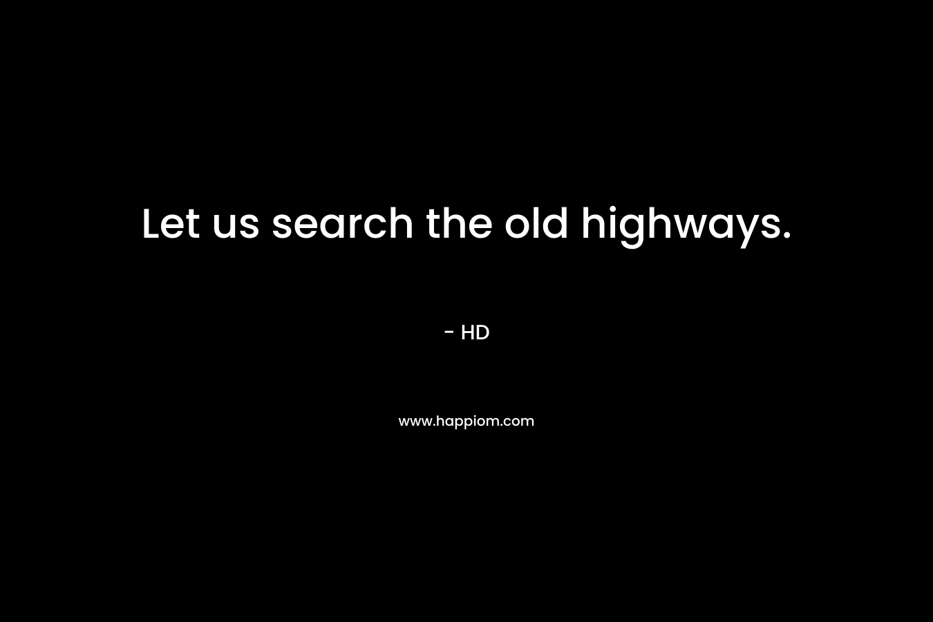 Let us search the old highways.