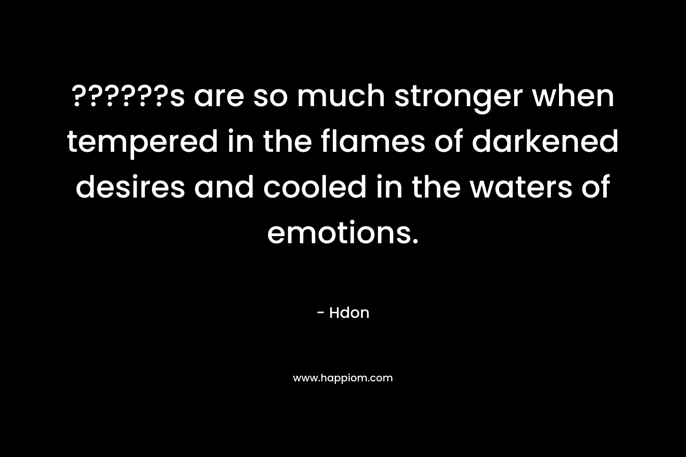 ??????s are so much stronger when tempered in the flames of darkened desires and cooled in the waters of emotions. – Hdon