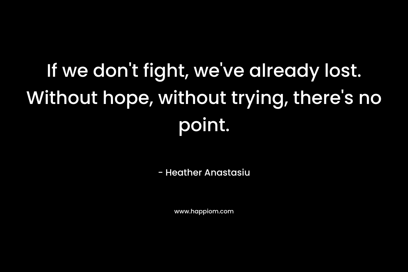 If we don't fight, we've already lost. Without hope, without trying, there's no point.