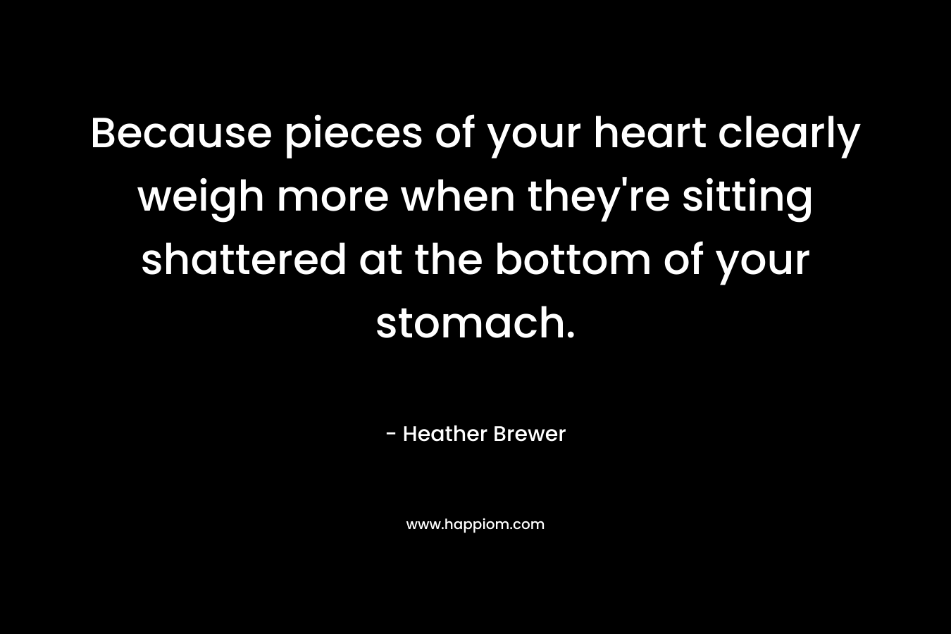 Because pieces of your heart clearly weigh more when they're sitting shattered at the bottom of your stomach.