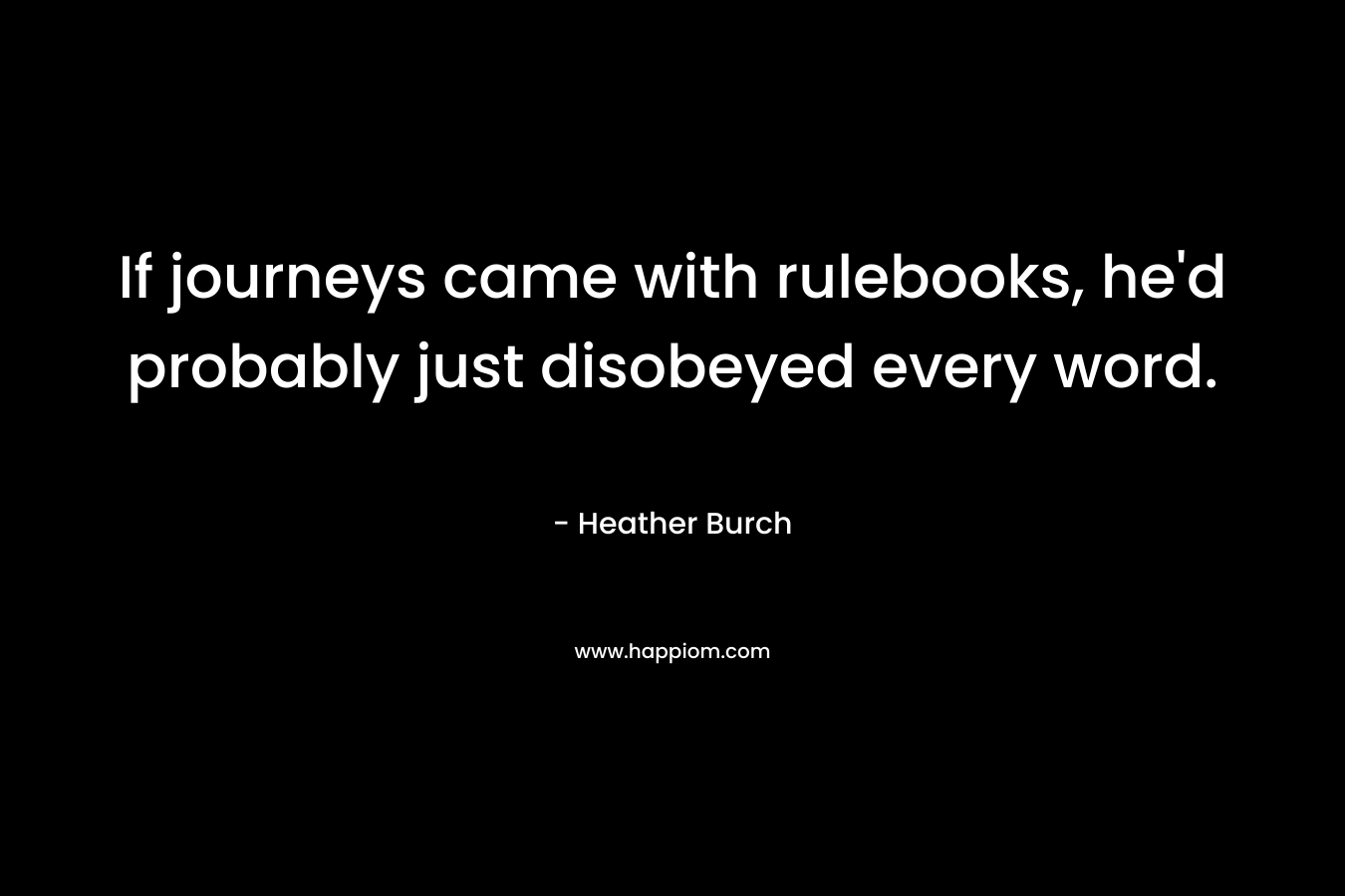If journeys came with rulebooks, he’d probably just disobeyed every word. – Heather Burch