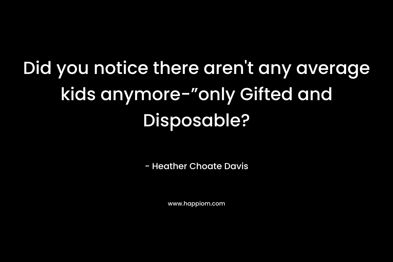 Did you notice there aren’t any average kids anymore-”only Gifted and Disposable? – Heather Choate Davis