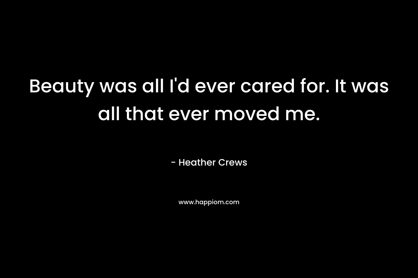 Beauty was all I'd ever cared for. It was all that ever moved me.