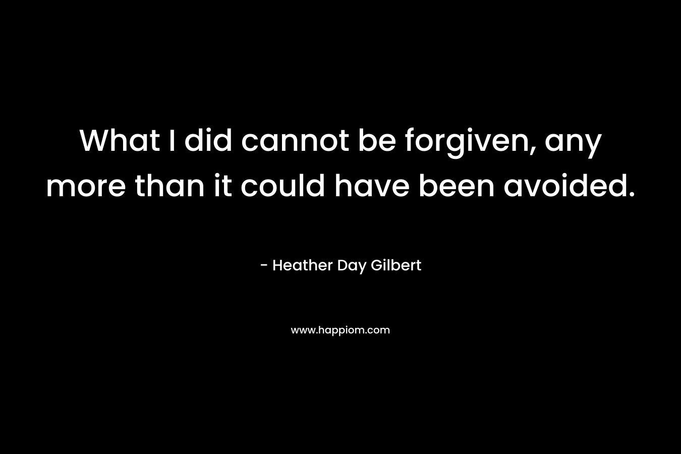 What I did cannot be forgiven, any more than it could have been avoided. – Heather Day Gilbert