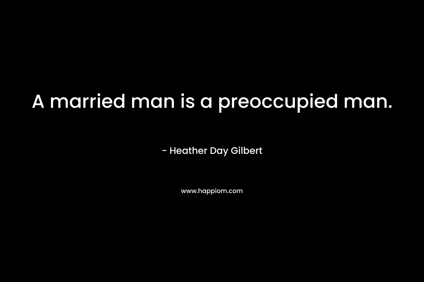 A married man is a preoccupied man. – Heather Day Gilbert