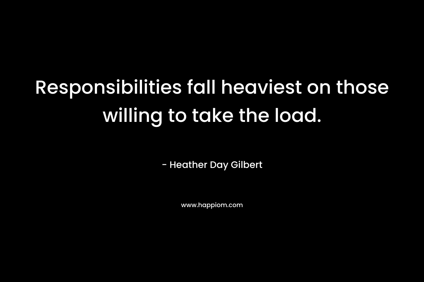 Responsibilities fall heaviest on those willing to take the load. – Heather Day Gilbert