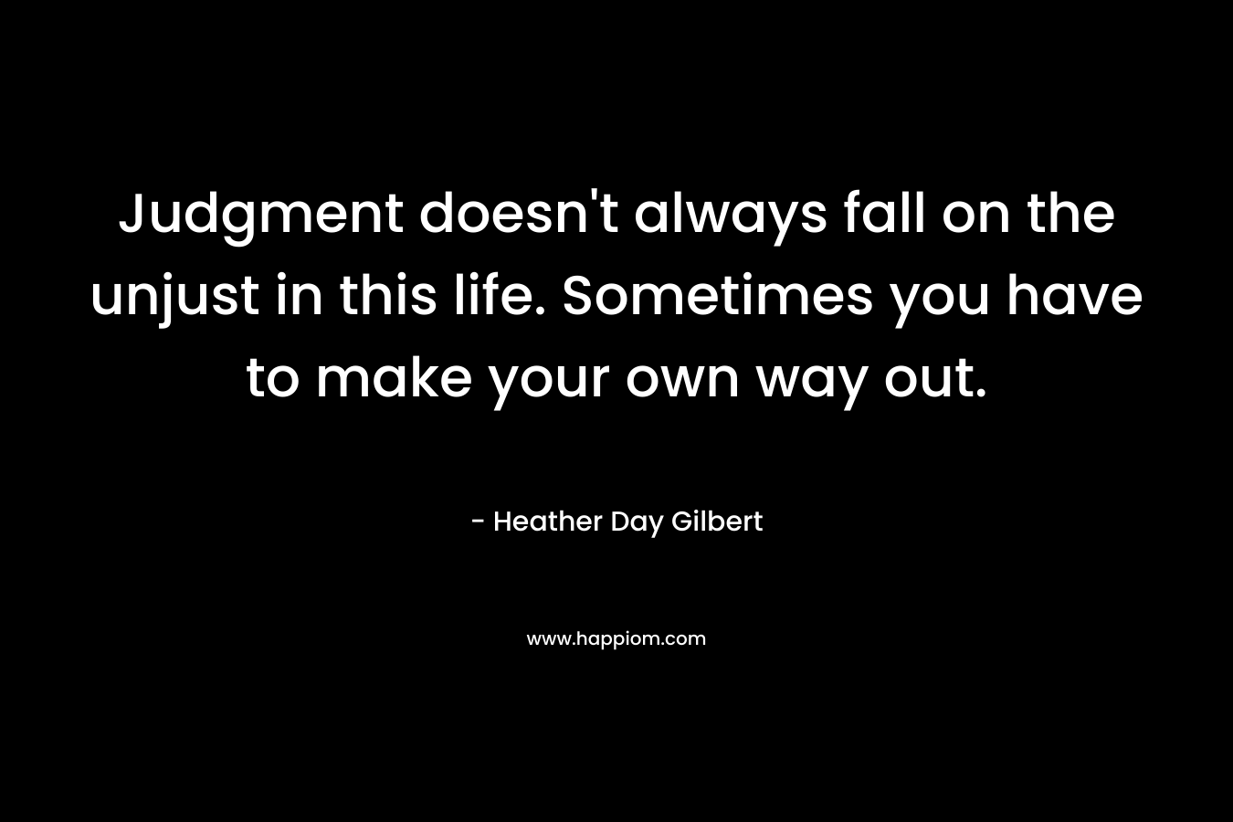 Judgment doesn’t always fall on the unjust in this life. Sometimes you have to make your own way out. – Heather Day Gilbert