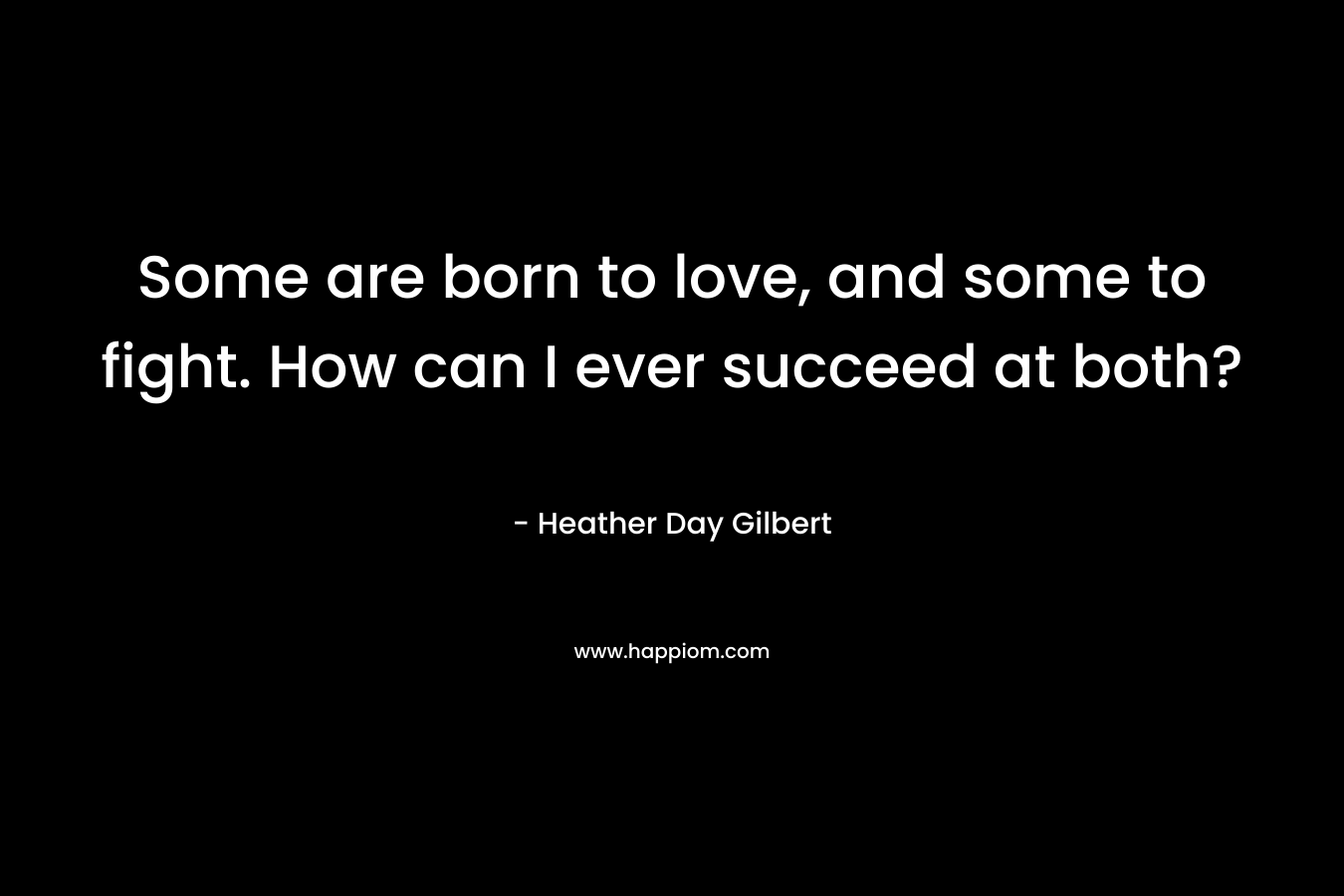 Some are born to love, and some to fight. How can I ever succeed at both? – Heather Day Gilbert