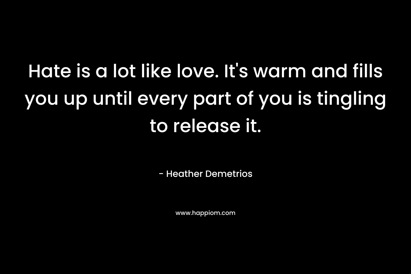 Hate is a lot like love. It’s warm and fills you up until every part of you is tingling to release it. – Heather Demetrios