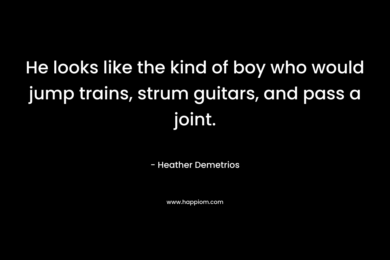 He looks like the kind of boy who would jump trains, strum guitars, and pass a joint. – Heather Demetrios