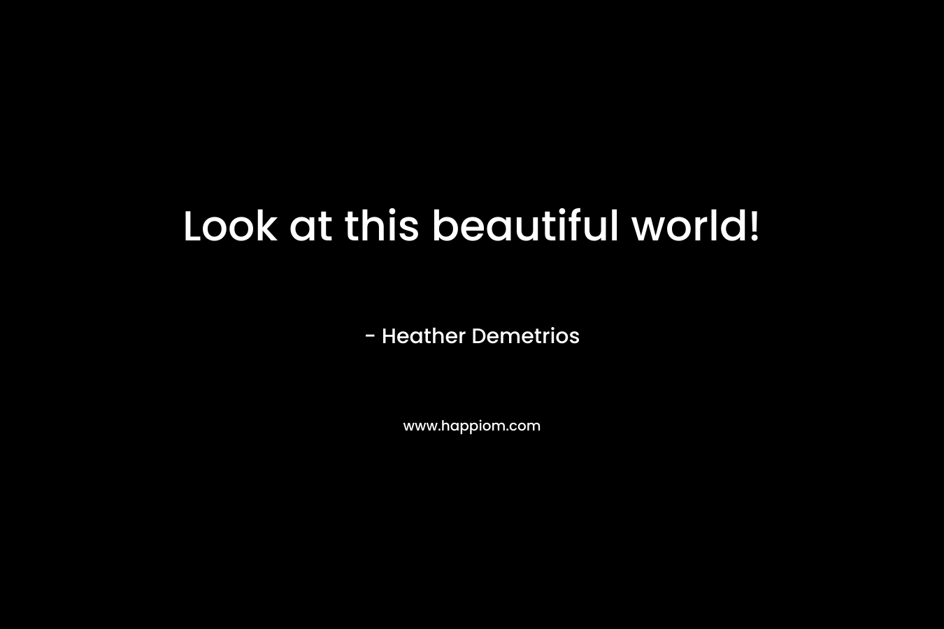 Look at this beautiful world! – Heather Demetrios