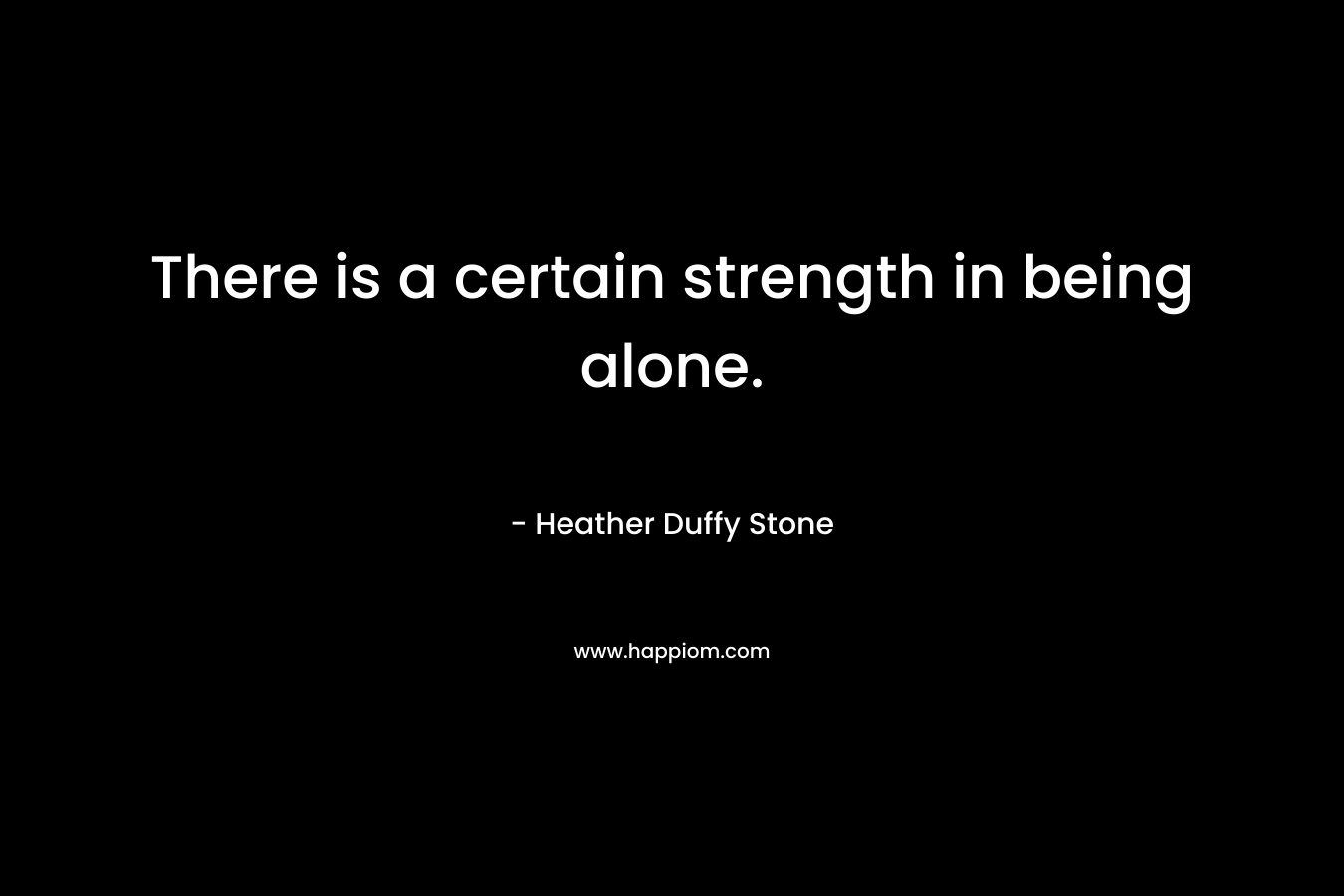 There is a certain strength in being alone.