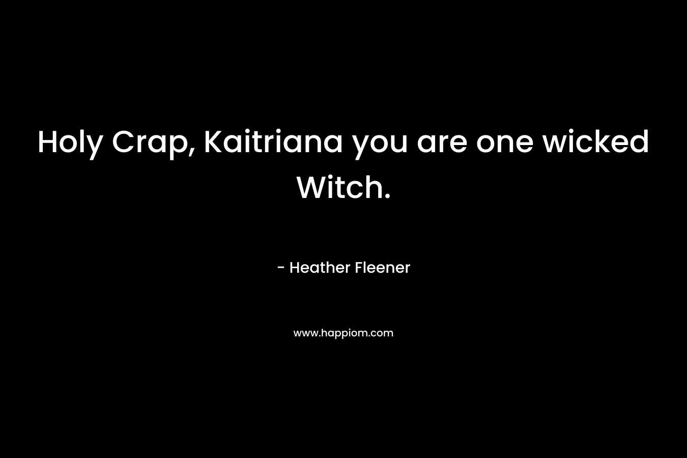 Holy Crap, Kaitriana you are one wicked Witch. – Heather Fleener