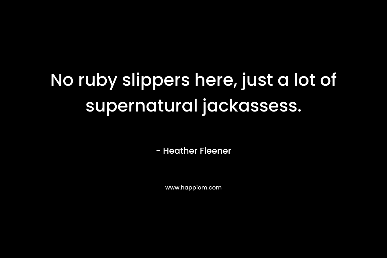 No ruby slippers here, just a lot of supernatural jackassess. – Heather Fleener
