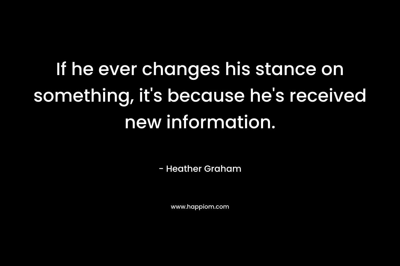 If he ever changes his stance on something, it’s because he’s received new information. – Heather Graham