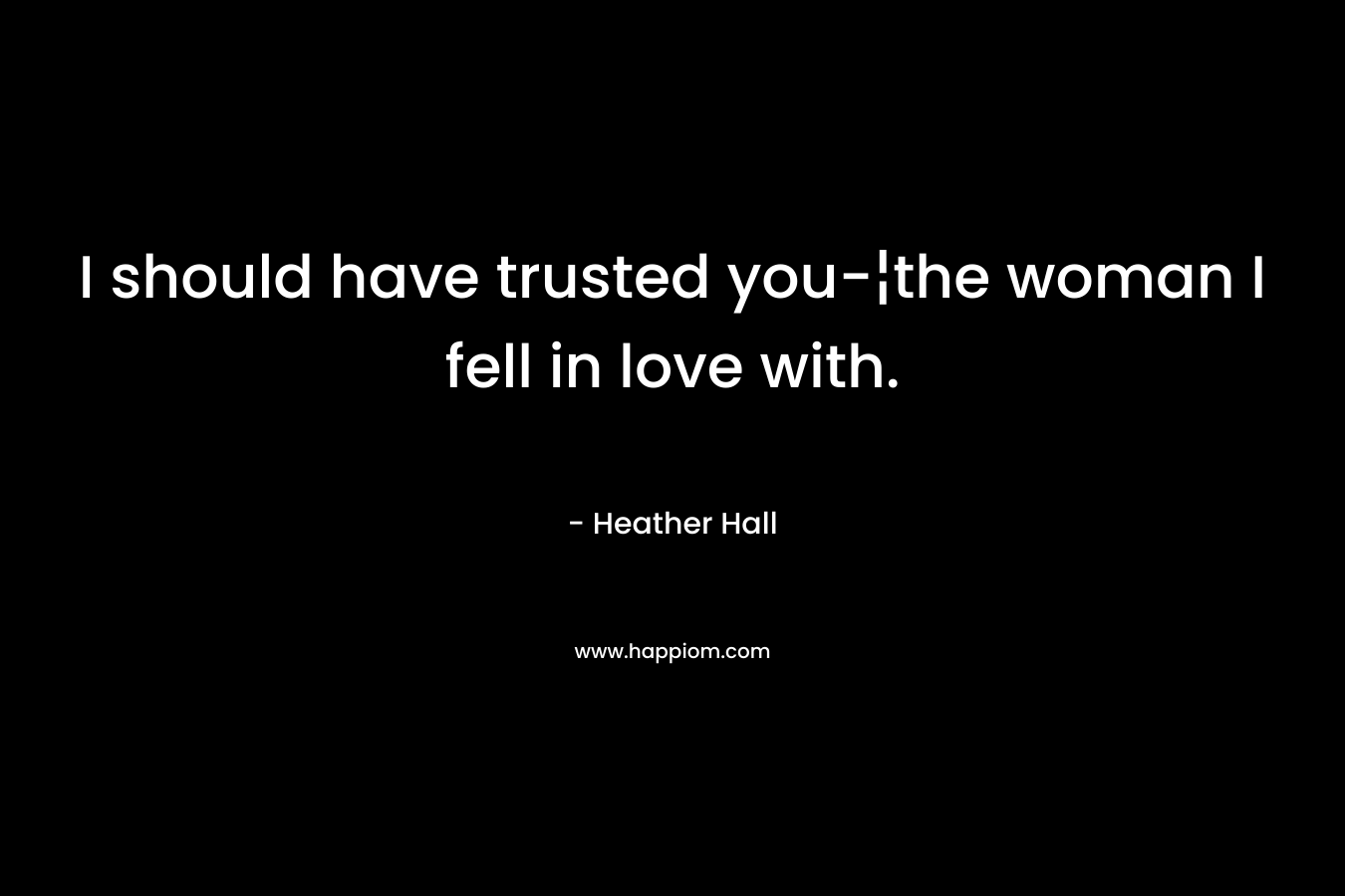 I should have trusted you-¦the woman I fell in love with. – Heather Hall