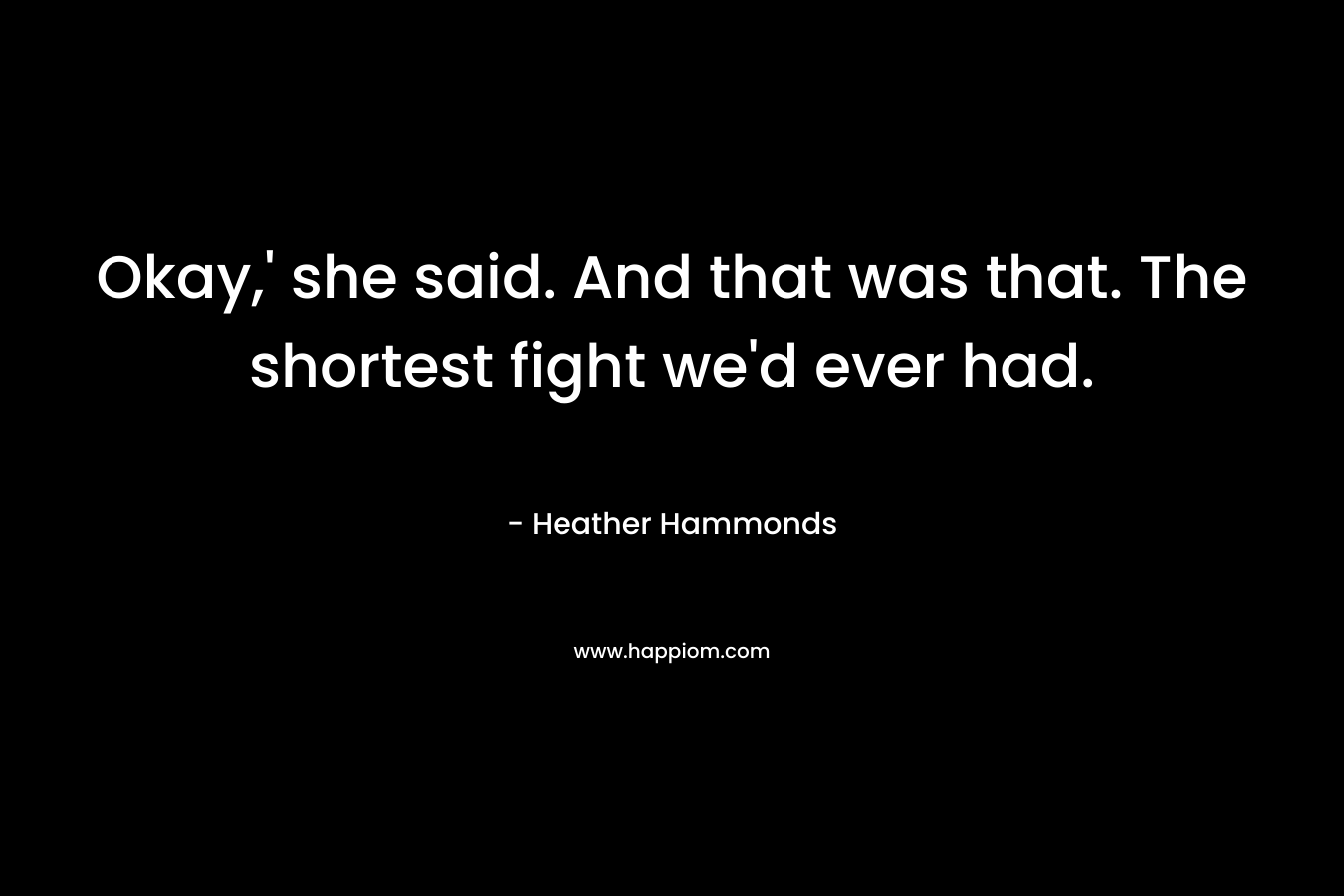 Okay,’ she said. And that was that. The shortest fight we’d ever had. – Heather Hammonds