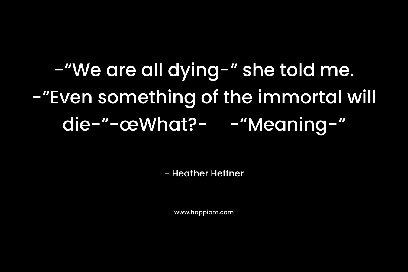 -“We are all dying-“ she told me. -“Even something of the immortal will die-“-œWhat?--“Meaning-“