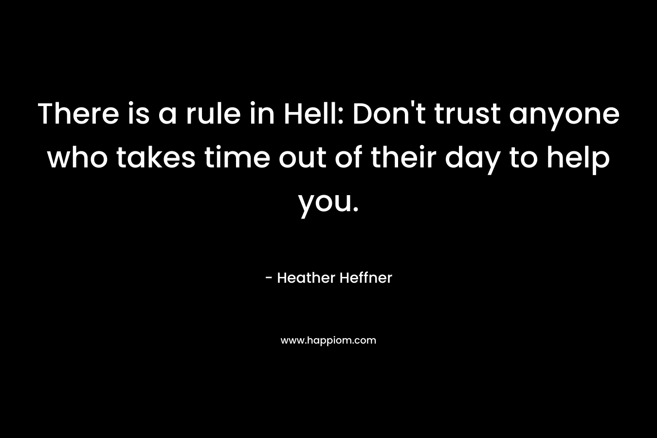 There is a rule in Hell: Don’t trust anyone who takes time out of their day to help you. – Heather Heffner
