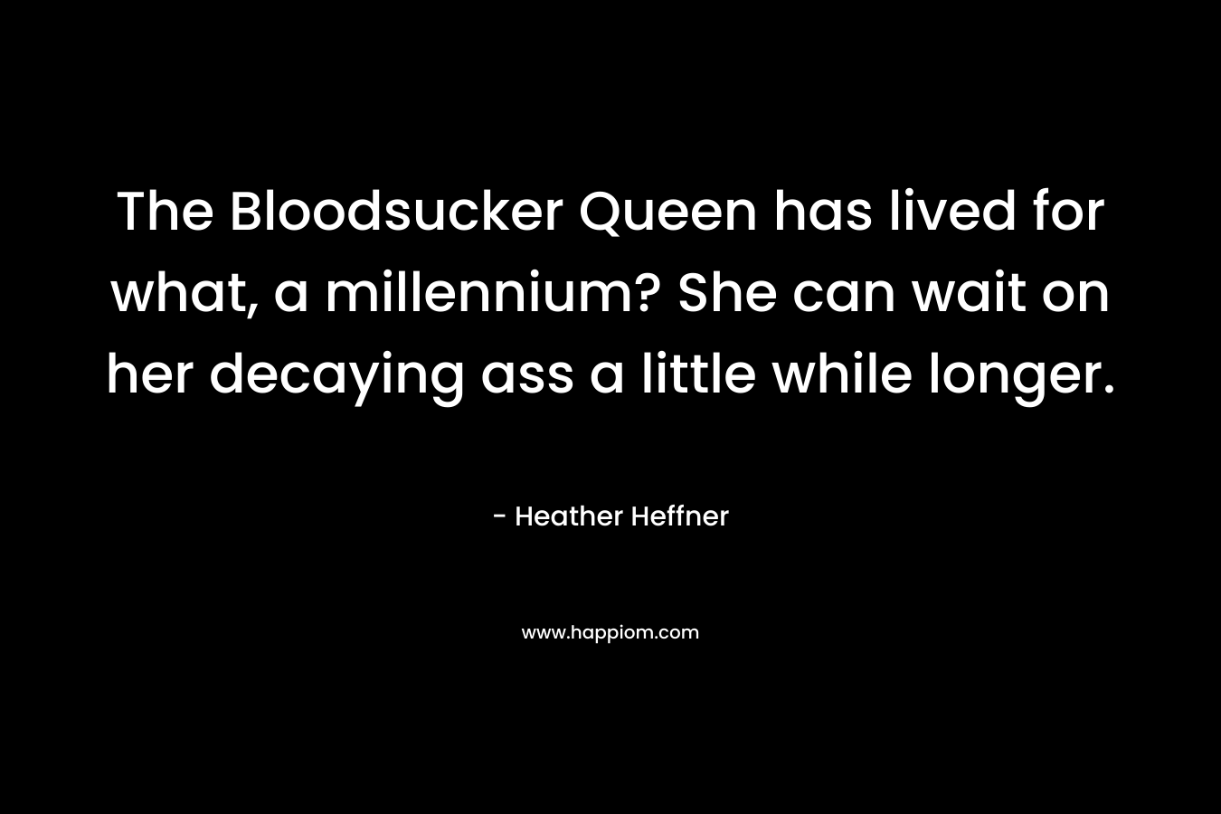 The Bloodsucker Queen has lived for what, a millennium? She can wait on her decaying ass a little while longer. – Heather Heffner
