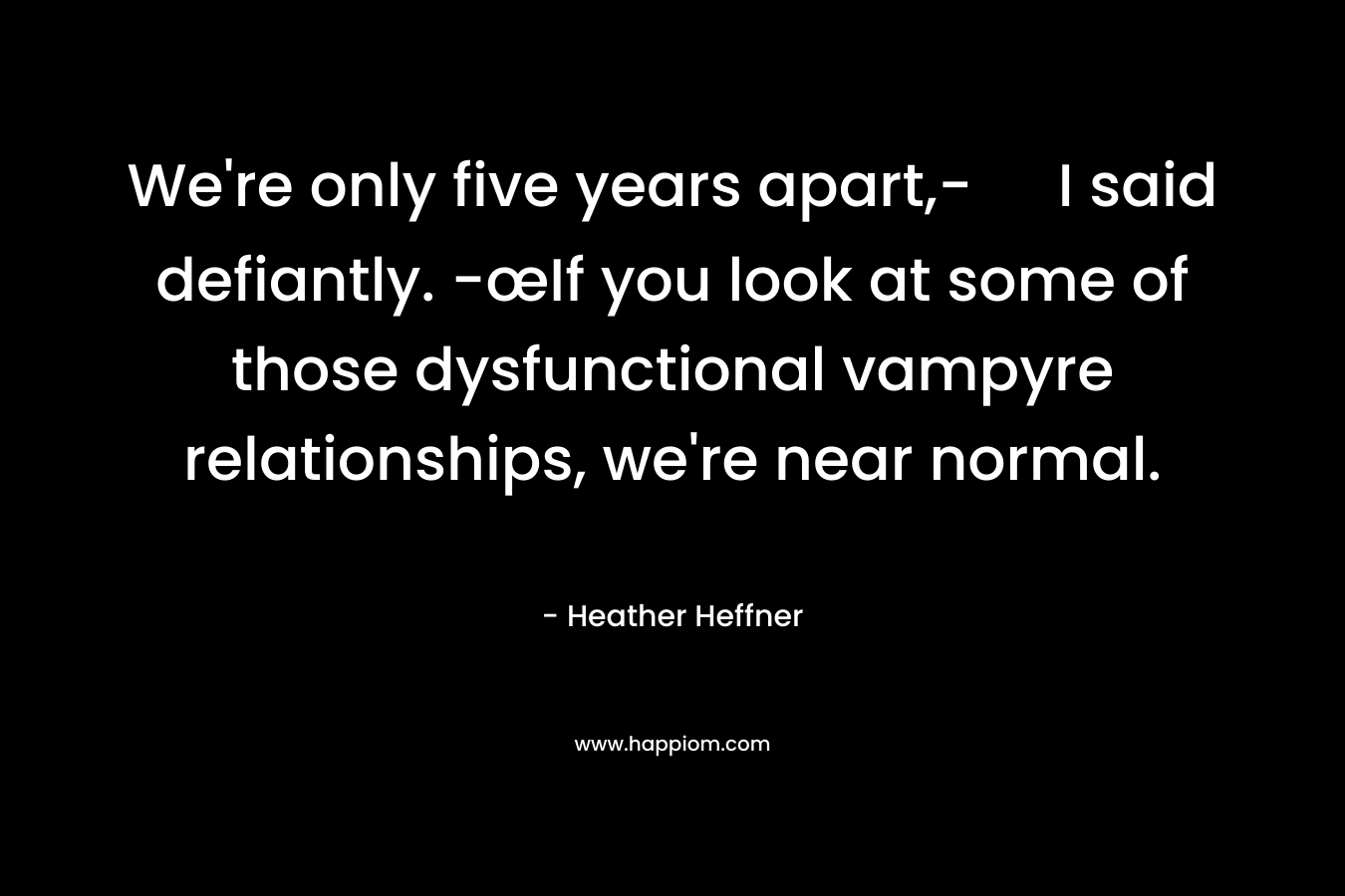 We’re only five years apart,- I said defiantly. -œIf you look at some of those dysfunctional vampyre relationships, we’re near normal. – Heather Heffner