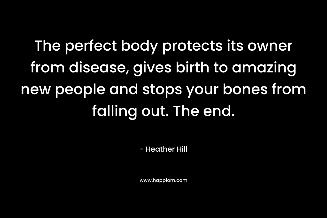The perfect body protects its owner from disease, gives birth to amazing new people and stops your bones from falling out. The end. – Heather  Hill