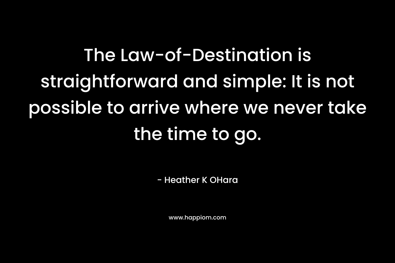 The Law-of-Destination is straightforward and simple: It is not possible to arrive where we never take the time to go.