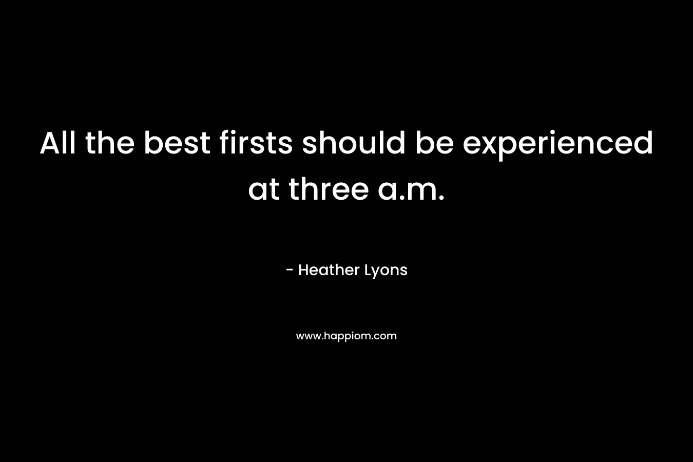 All the best firsts should be experienced at three a.m.