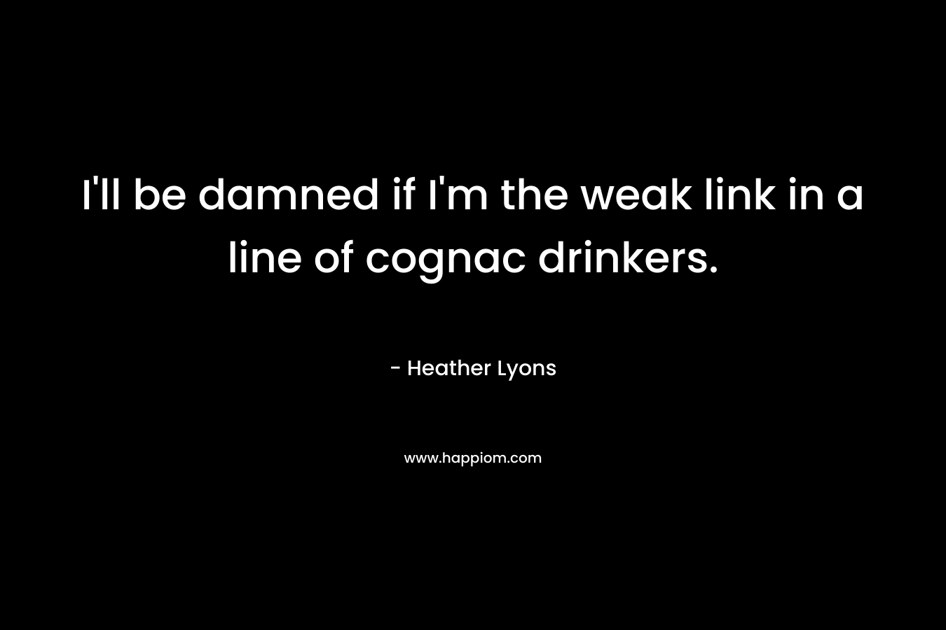 I’ll be damned if I’m the weak link in a line of cognac drinkers. – Heather Lyons