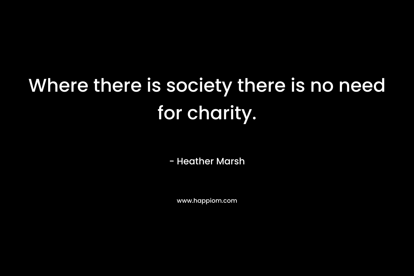 Where there is society there is no need for charity. – Heather Marsh