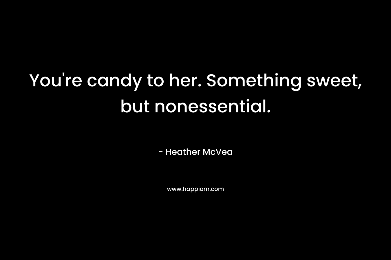 You’re candy to her. Something sweet, but nonessential. – Heather McVea
