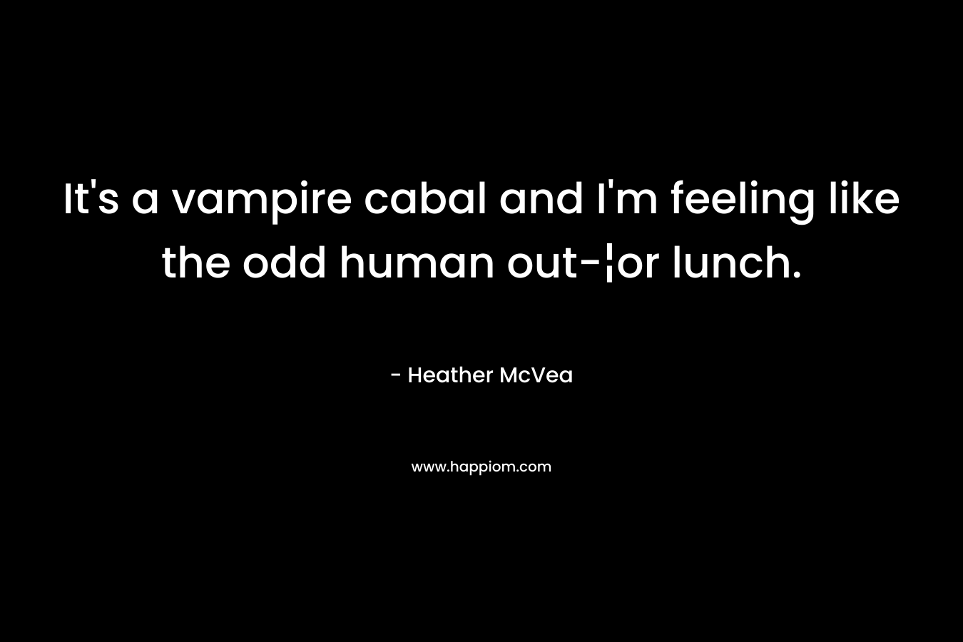 It’s a vampire cabal and I’m feeling like the odd human out-¦or lunch. – Heather McVea