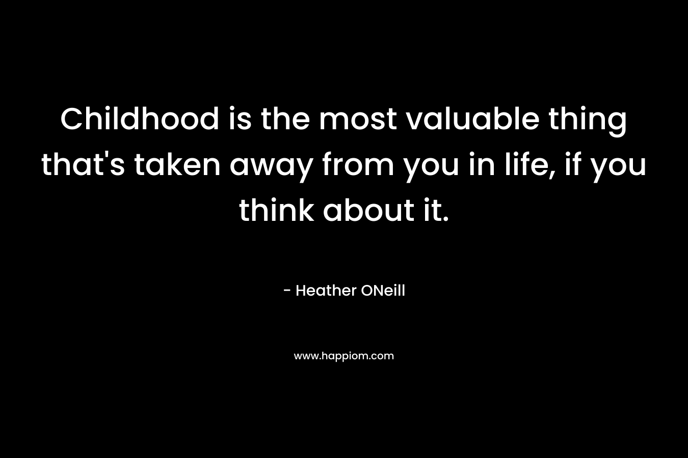 Childhood is the most valuable thing that’s taken away from you in life, if you think about it. – Heather ONeill