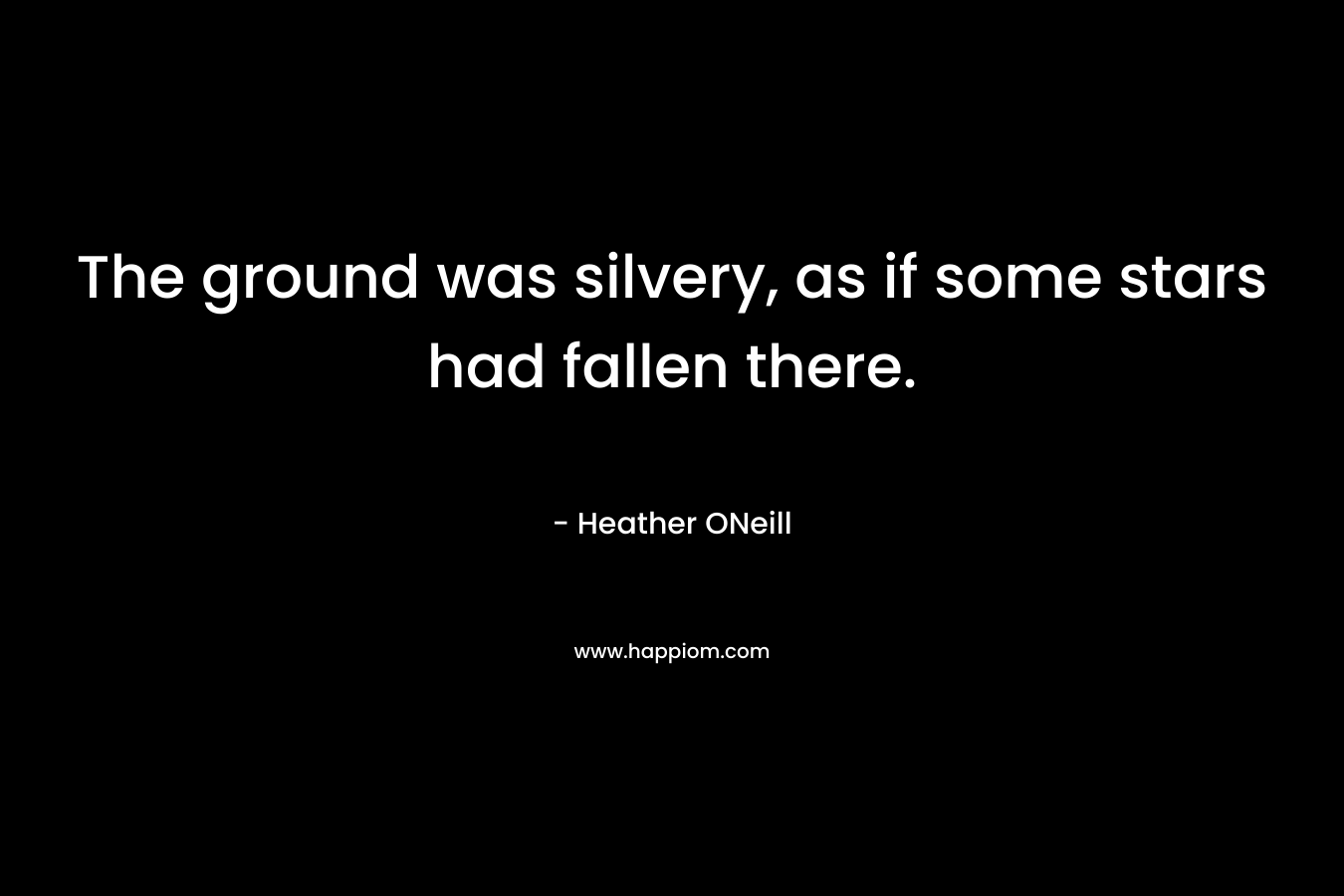 The ground was silvery, as if some stars had fallen there. – Heather ONeill