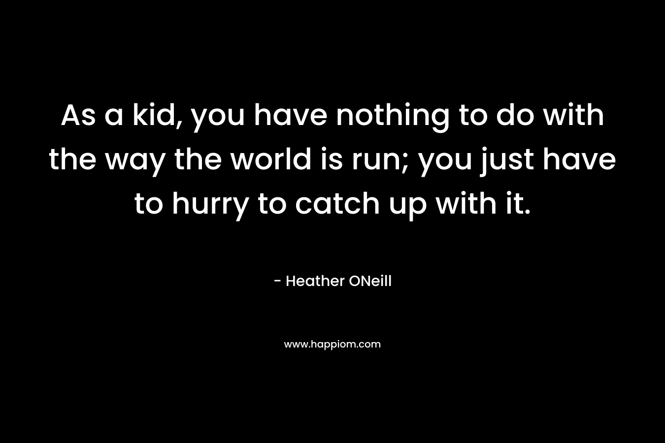 As a kid, you have nothing to do with the way the world is run; you just have to hurry to catch up with it. – Heather ONeill
