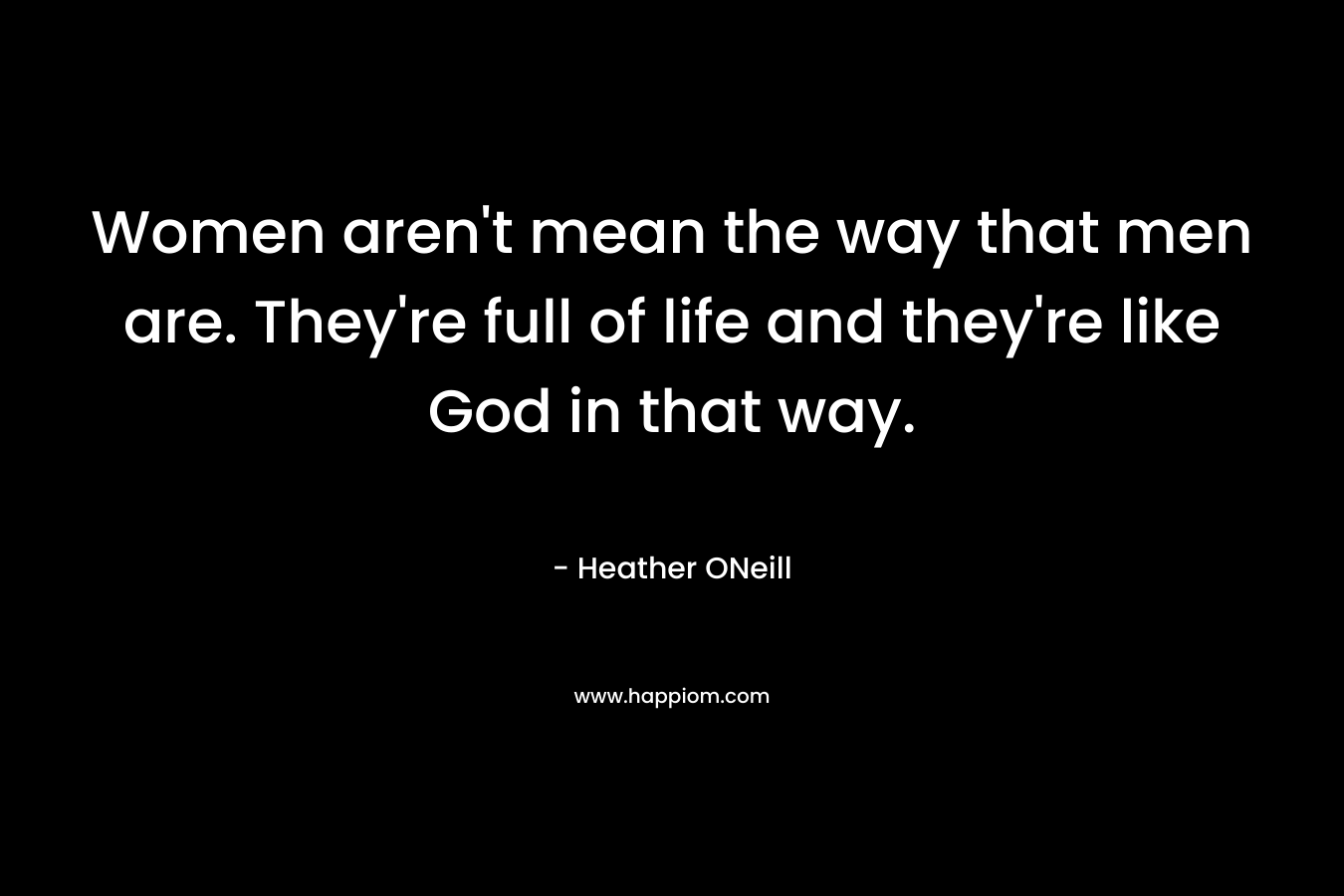 Women aren’t mean the way that men are. They’re full of life and they’re like God in that way. – Heather ONeill