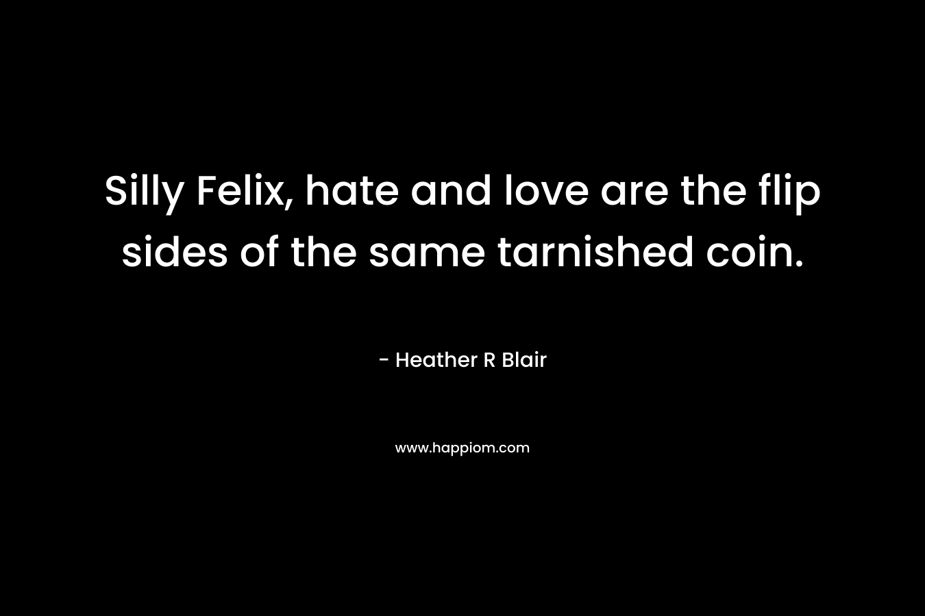 Silly Felix, hate and love are the flip sides of the same tarnished coin. – Heather R Blair