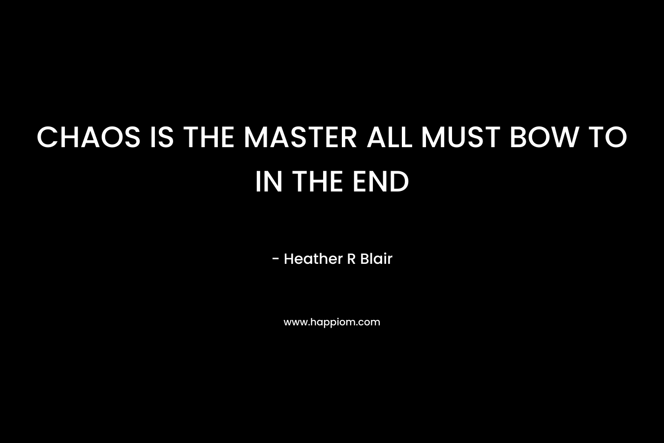 CHAOS IS THE MASTER ALL MUST BOW TO IN THE END – Heather R Blair