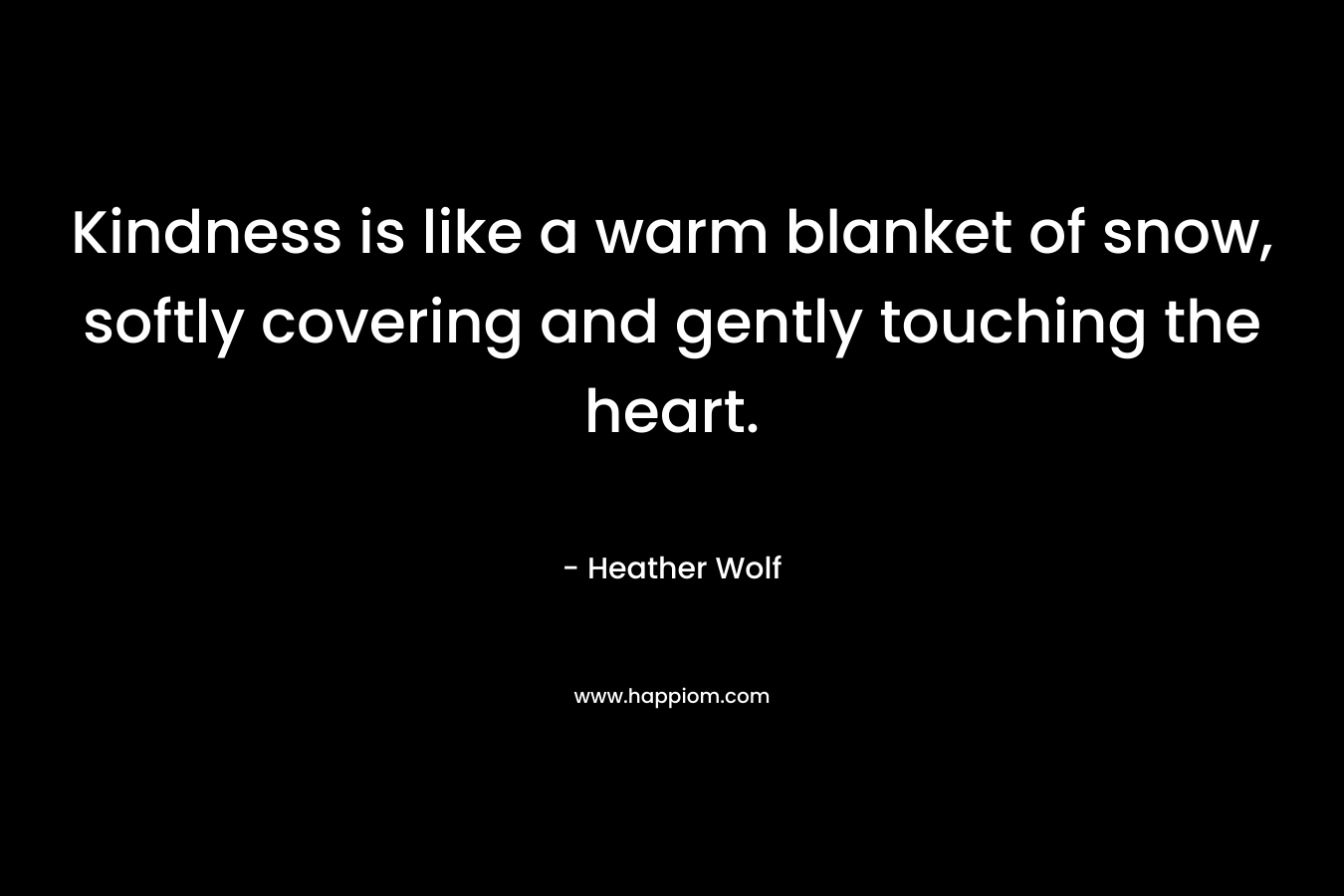 Kindness is like a warm blanket of snow, softly covering and gently touching the heart. – Heather Wolf