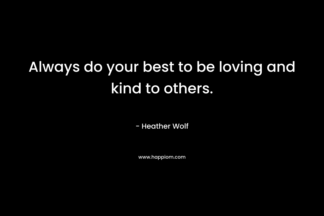Always do your best to be loving and kind to others.