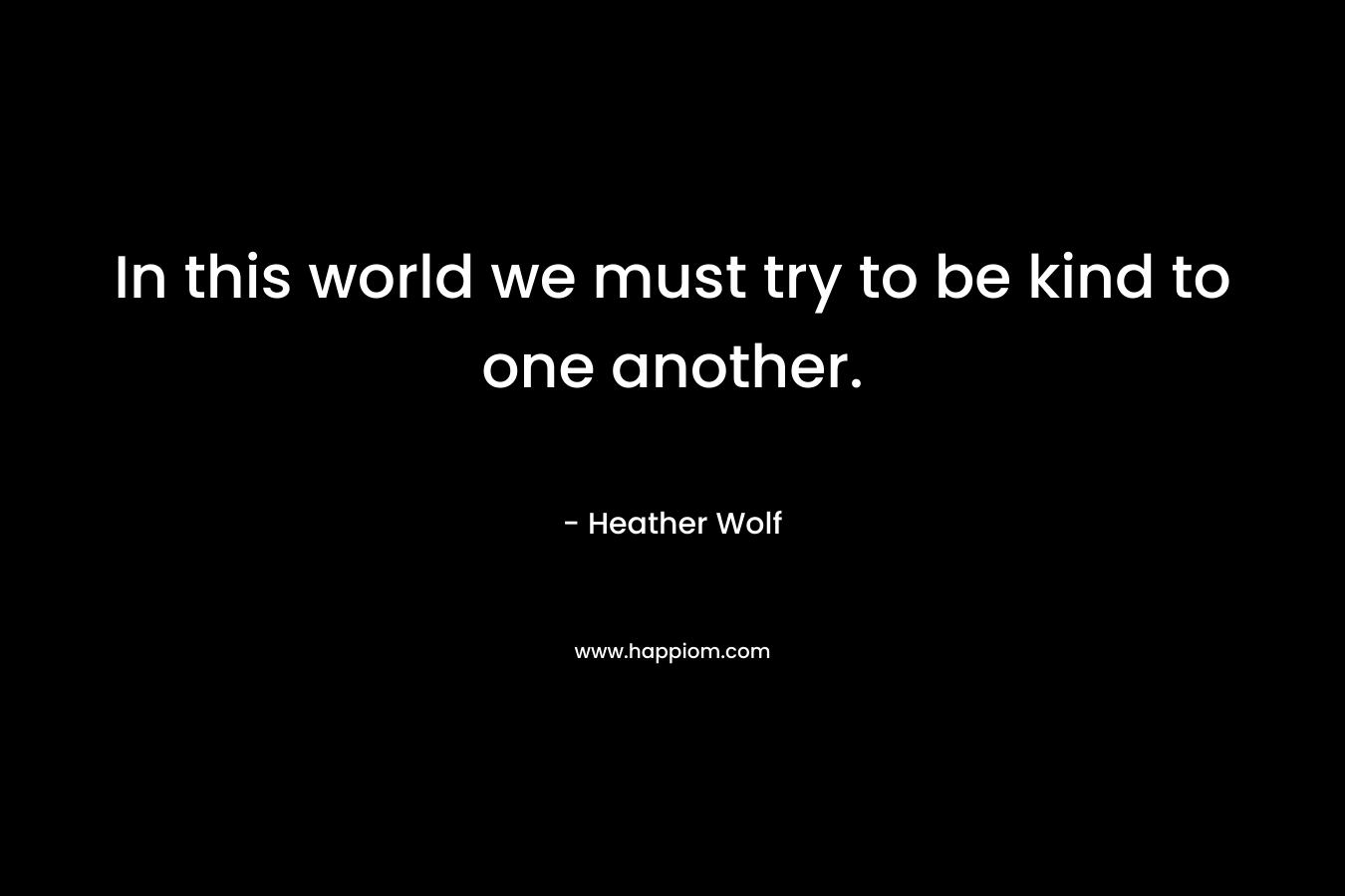 In this world we must try to be kind to one another.