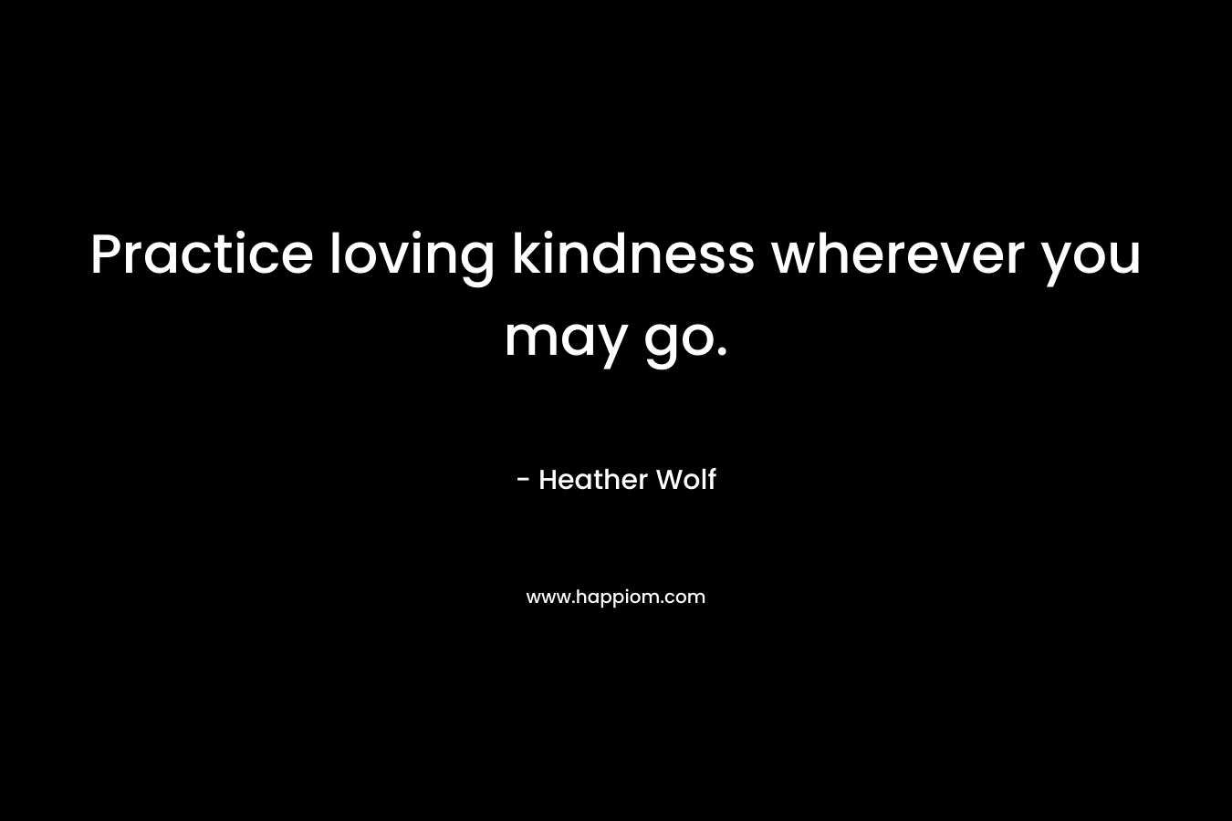 Practice loving kindness wherever you may go.