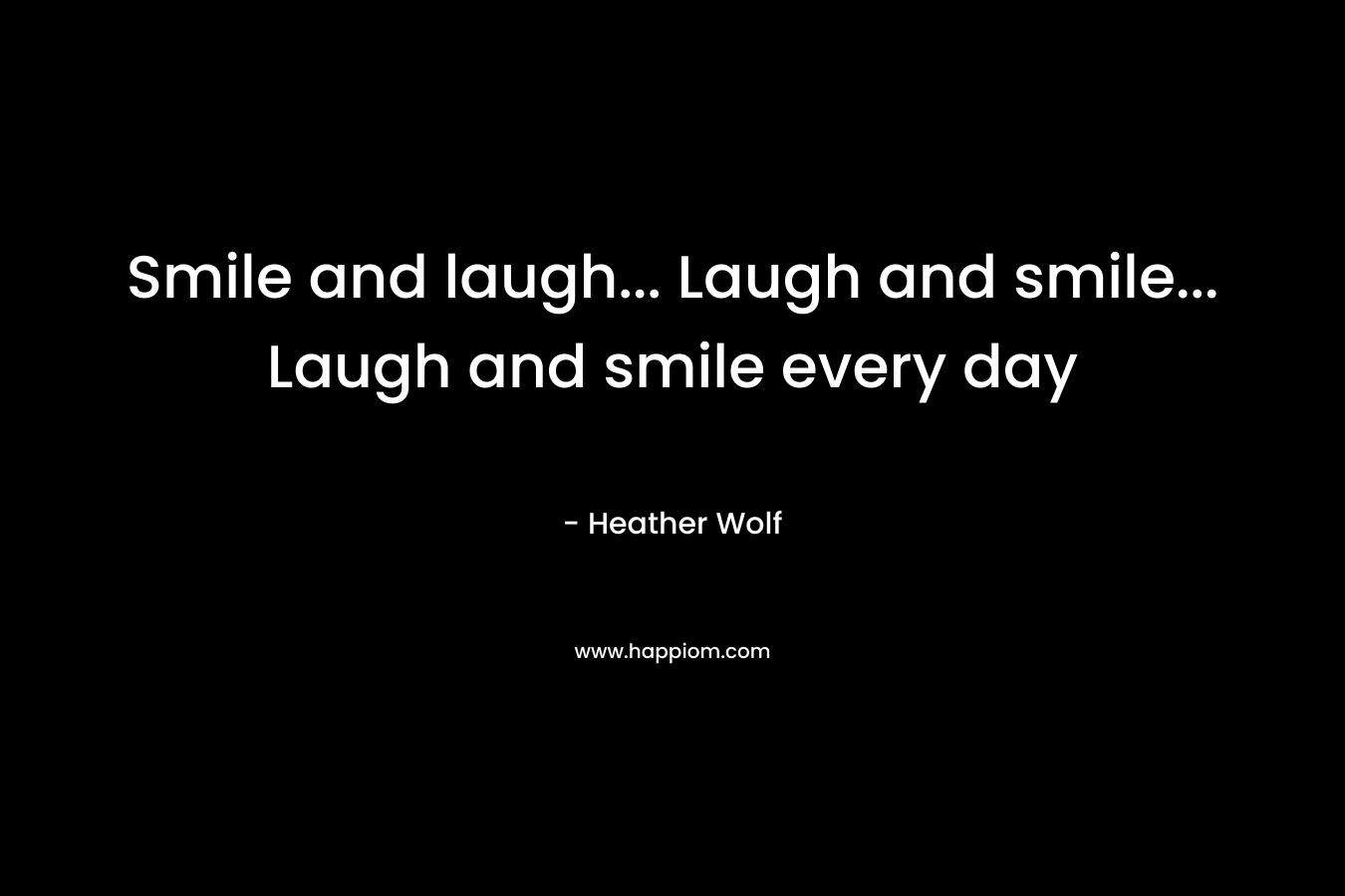 Smile and laugh… Laugh and smile… Laugh and smile every day – Heather Wolf