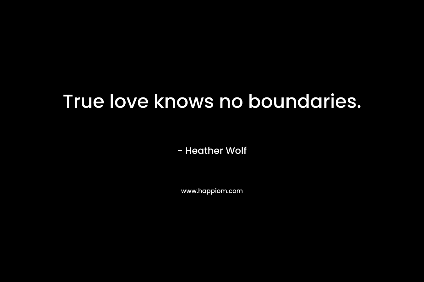 True love knows no boundaries. – Heather Wolf