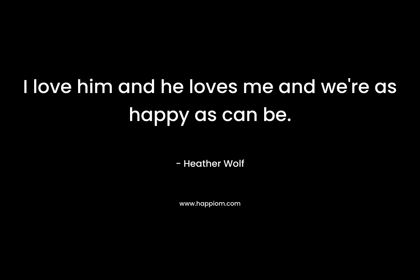 I love him and he loves me and we’re as happy as can be. – Heather Wolf