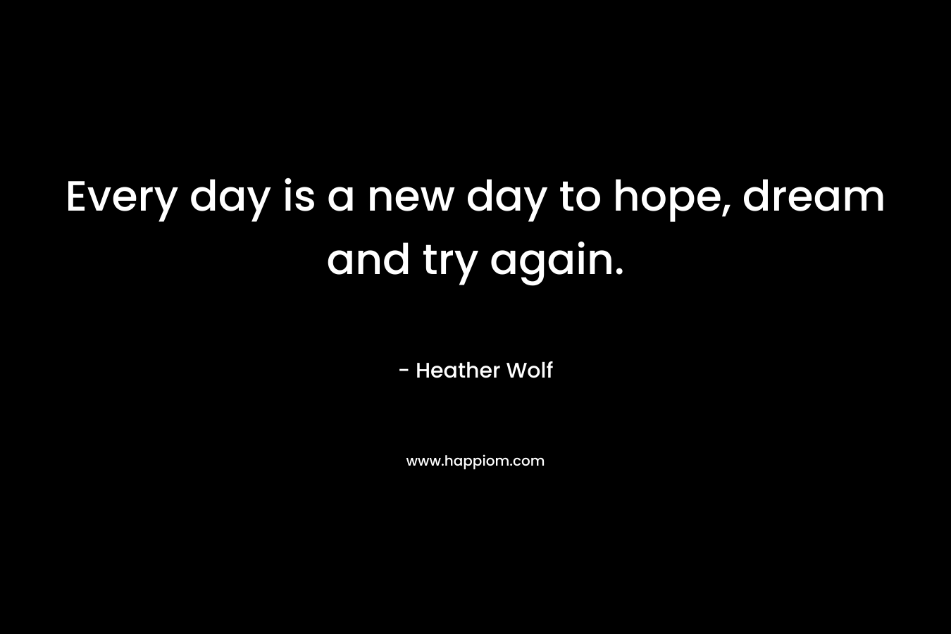 Every day is a new day to hope, dream and try again. – Heather Wolf