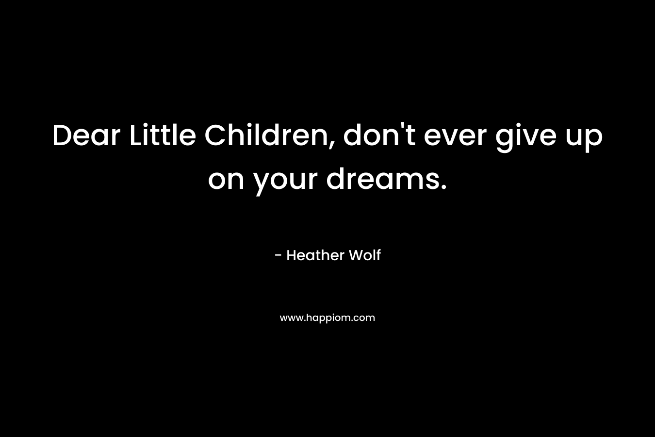 Dear Little Children, don’t ever give up on your dreams. – Heather Wolf
