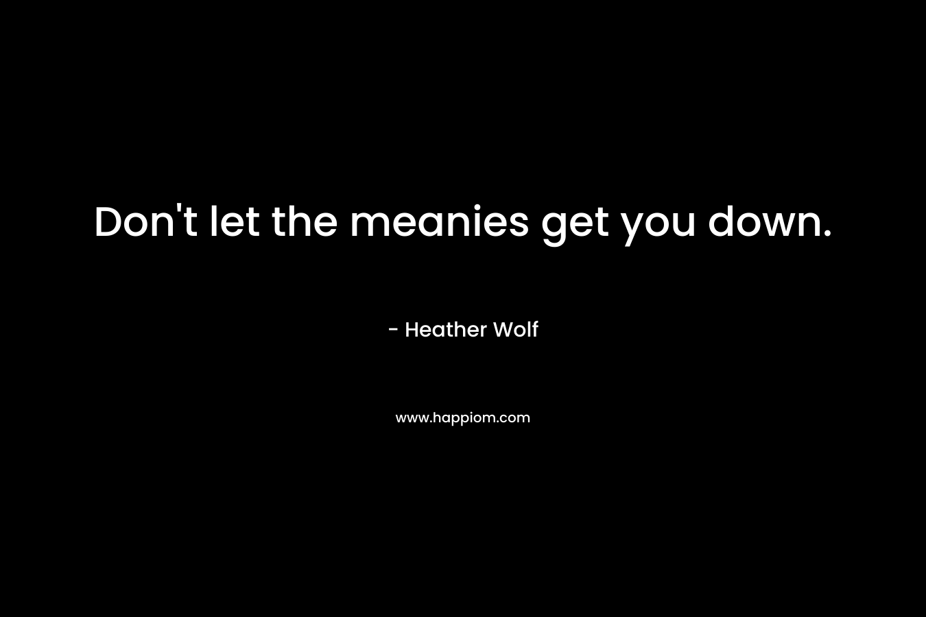 Don't let the meanies get you down.