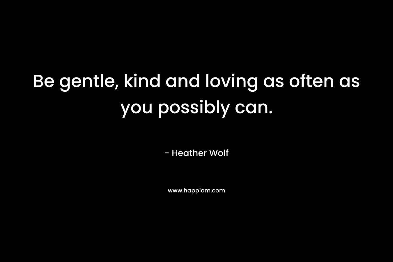 Be gentle, kind and loving as often as you possibly can. – Heather Wolf